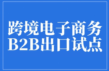 有关海关目前试点的跨境电子商务B2B出口