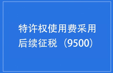 企业对特许权使用费采用后续征税（9500