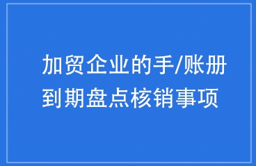 加贸企业的手/账册到期盘点核销事项